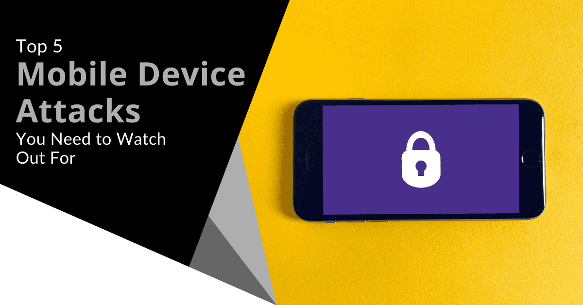 Top 5 Mobile Device Attacks You Need to Watch Out For
